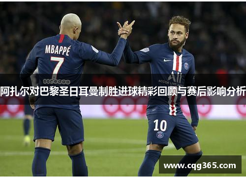 阿扎尔对巴黎圣日耳曼制胜进球精彩回顾与赛后影响分析