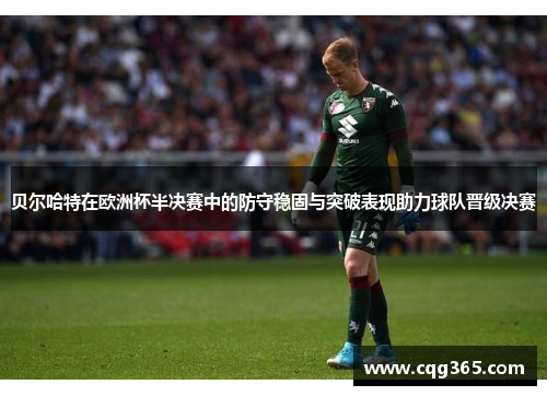 贝尔哈特在欧洲杯半决赛中的防守稳固与突破表现助力球队晋级决赛