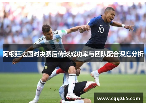 阿根廷法国对决赛后传球成功率与团队配合深度分析