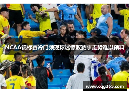 NCAA锦标赛冷门频现球迷惊叹赛事走势难以预料