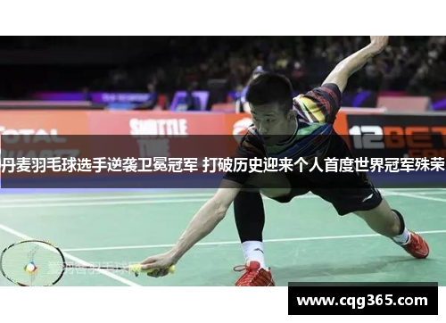 丹麦羽毛球选手逆袭卫冕冠军 打破历史迎来个人首度世界冠军殊荣