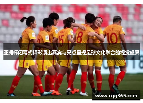 亚洲杯闭幕式精彩演出嘉宾与亮点呈现足球文化融合的视觉盛宴