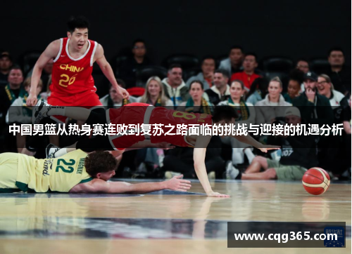 中国男篮从热身赛连败到复苏之路面临的挑战与迎接的机遇分析