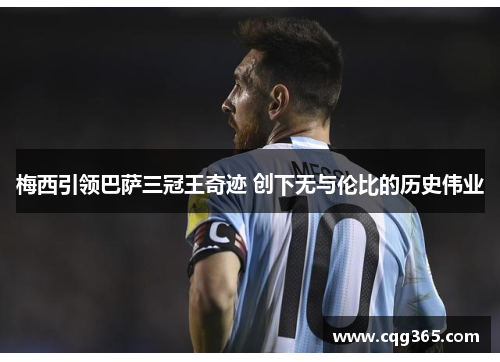 梅西引领巴萨三冠王奇迹 创下无与伦比的历史伟业