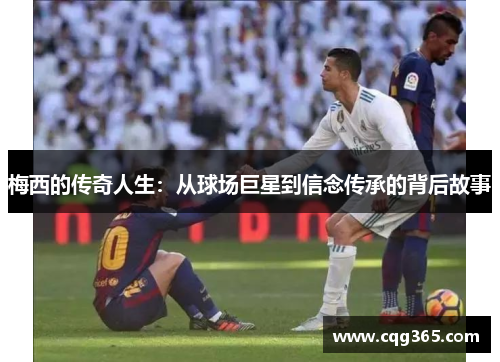 梅西的传奇人生：从球场巨星到信念传承的背后故事