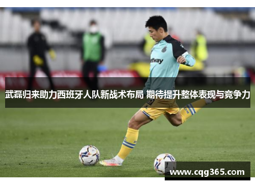 武磊归来助力西班牙人队新战术布局 期待提升整体表现与竞争力
