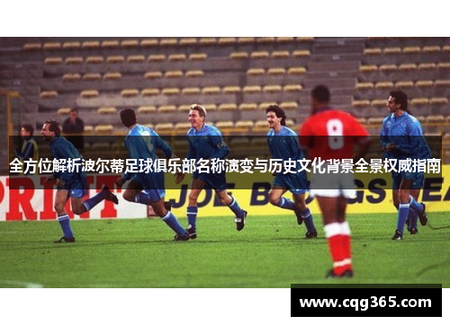 全方位解析波尔蒂足球俱乐部名称演变与历史文化背景全景权威指南