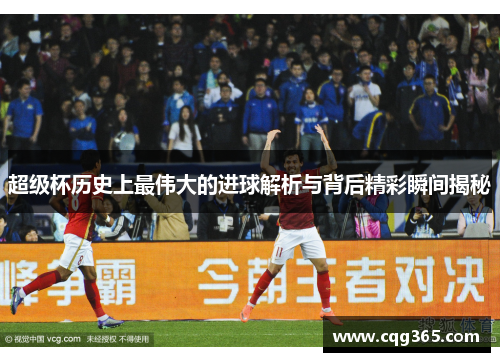 超级杯历史上最伟大的进球解析与背后精彩瞬间揭秘