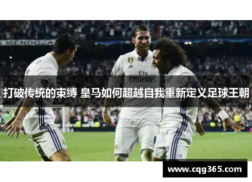 打破传统的束缚 皇马如何超越自我重新定义足球王朝