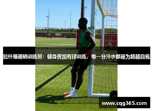 拉什福德晒训练照：健身房加有球训练，每一分汗水都是为超越自我