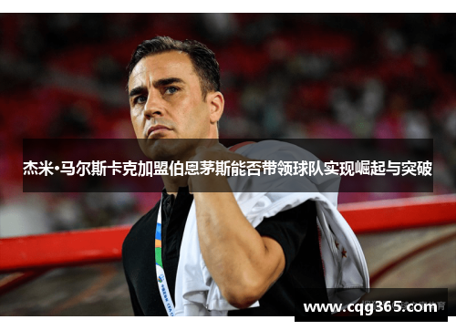 杰米·马尔斯卡克加盟伯恩茅斯能否带领球队实现崛起与突破
