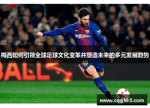 梅西如何引领全球足球文化变革并塑造未来的多元发展趋势