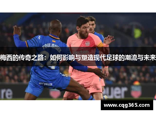梅西的传奇之路:如何影响与塑造现代足球的潮流与未来 梅西的传奇之路:如何影响与塑造现代足球的潮流与未来