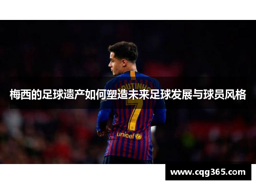 梅西的足球遗产如何塑造未来足球发展与球员风格